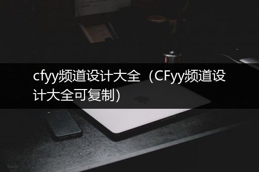 cfyy频道设计大全（CFyy频道设计大全可复制）